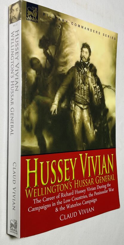 Hussey Vivian: Wellington's Hussar General: The Career of Richard Hussey Vivian During the Campaigns in the Low Countries, the Peninsular War & the Waterloo Campaign of 1815