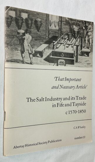 That Important and Necessary Article: Salt Industry and Its Trade in Fife and Tayside, 1560-1850 [Abertay Historical Society Publication No.22]
