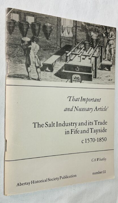 That Important and Necessary Article: Salt Industry and Its Trade in Fife and Tayside, 1560-1850 [Abertay Historical Society Publication No.22]