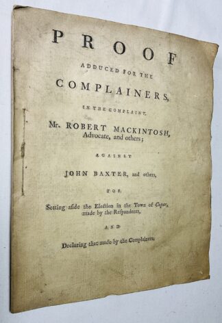 Proof Adduced for the Complainers in the Complaint, Robert Mackintosh, Advocate, and others; Against John Baxter, and others for Setting aside the Election in the Town of Cupar, made by the Respondents and declaring that made by the Complainants